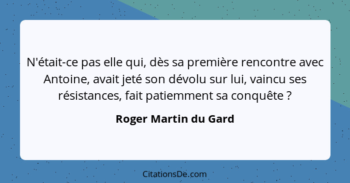 N'était-ce pas elle qui, dès sa première rencontre avec Antoine, avait jeté son dévolu sur lui, vaincu ses résistances, fait pa... - Roger Martin du Gard