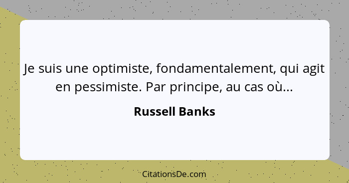 Je suis une optimiste, fondamentalement, qui agit en pessimiste. Par principe, au cas où...... - Russell Banks
