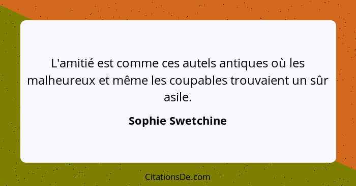 L'amitié est comme ces autels antiques où les malheureux et même les coupables trouvaient un sûr asile.... - Sophie Swetchine