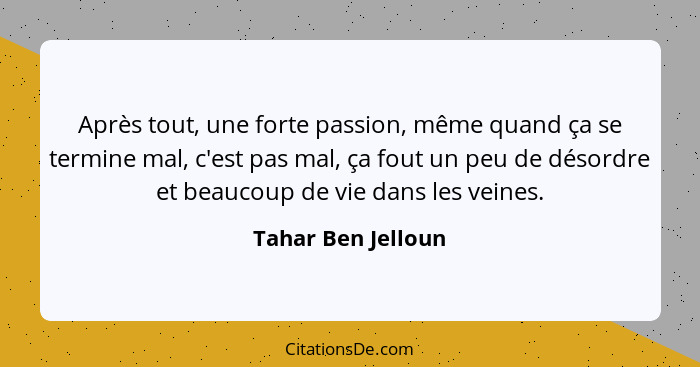 Après tout, une forte passion, même quand ça se termine mal, c'est pas mal, ça fout un peu de désordre et beaucoup de vie dans les... - Tahar Ben Jelloun