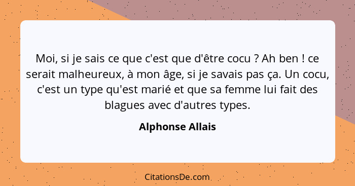 Moi, si je sais ce que c'est que d'être cocu ? Ah ben ! ce serait malheureux, à mon âge, si je savais pas ça. Un cocu, c'e... - Alphonse Allais