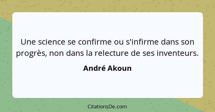 Une science se confirme ou s'infirme dans son progrès, non dans la relecture de ses inventeurs.... - André Akoun