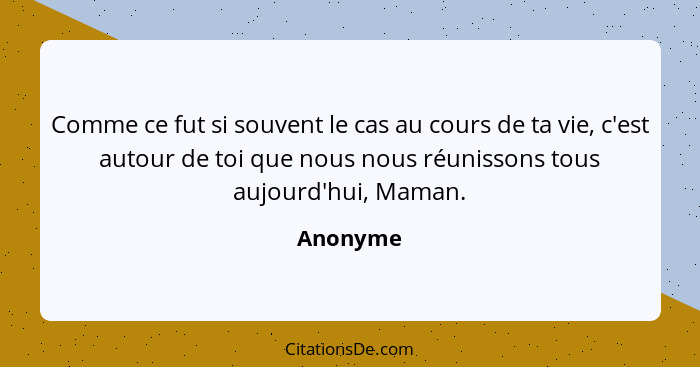 Comme ce fut si souvent le cas au cours de ta vie, c'est autour de toi que nous nous réunissons tous aujourd'hui, Maman.... - Anonyme