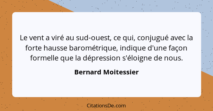 Le vent a viré au sud-ouest, ce qui, conjugué avec la forte hausse barométrique, indique d'une façon formelle que la dépression s... - Bernard Moitessier