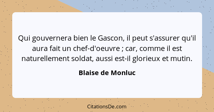 Qui gouvernera bien le Gascon, il peut s'assurer qu'il aura fait un chef-d'oeuvre ; car, comme il est naturellement soldat, au... - Blaise de Monluc