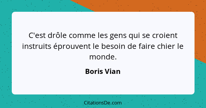 C'est drôle comme les gens qui se croient instruits éprouvent le besoin de faire chier le monde.... - Boris Vian