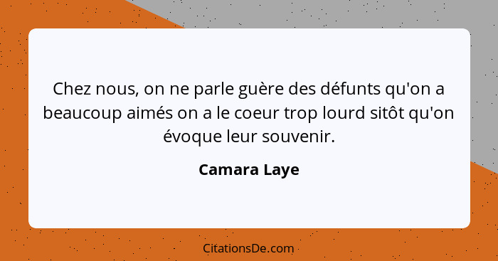 Chez nous, on ne parle guère des défunts qu'on a beaucoup aimés on a le coeur trop lourd sitôt qu'on évoque leur souvenir.... - Camara Laye