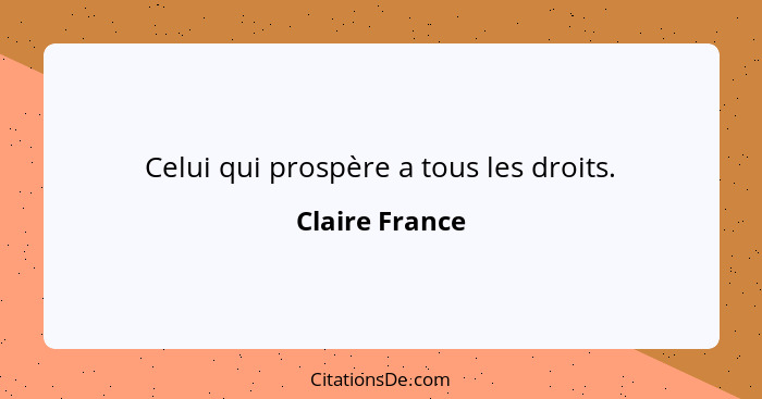 Celui qui prospère a tous les droits.... - Claire France