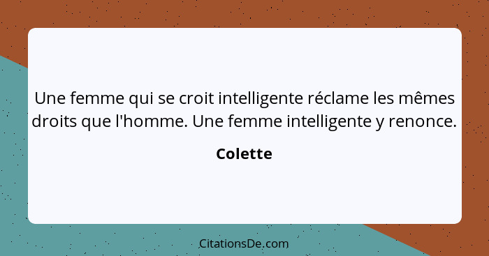 Une femme qui se croit intelligente réclame les mêmes droits que l'homme. Une femme intelligente y renonce.... - Colette