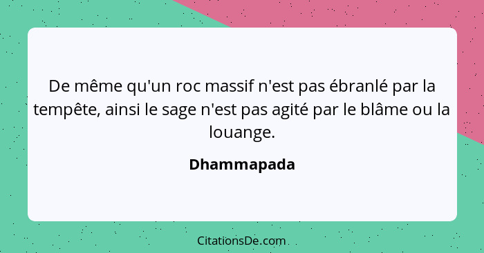 De même qu'un roc massif n'est pas ébranlé par la tempête, ainsi le sage n'est pas agité par le blâme ou la louange.... - Dhammapada