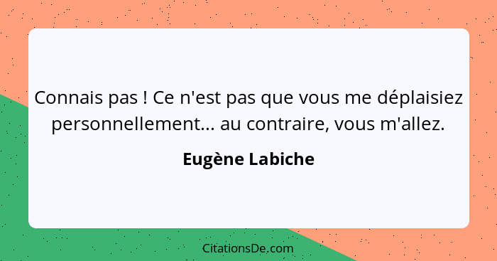 Connais pas ! Ce n'est pas que vous me déplaisiez personnellement... au contraire, vous m'allez.... - Eugène Labiche