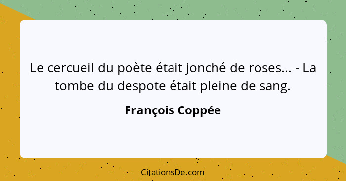 Le cercueil du poète était jonché de roses... - La tombe du despote était pleine de sang.... - François Coppée