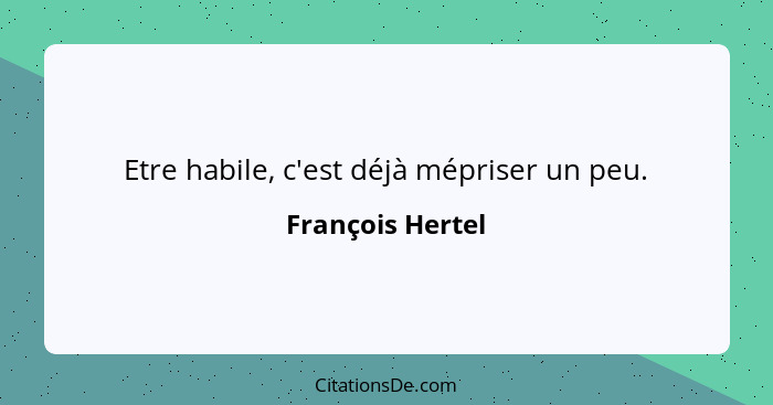 Etre habile, c'est déjà mépriser un peu.... - François Hertel