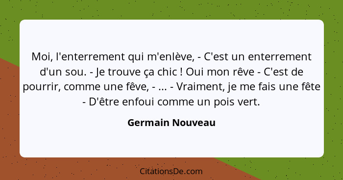 Moi, l'enterrement qui m'enlève, - C'est un enterrement d'un sou. - Je trouve ça chic ! Oui mon rêve - C'est de pourrir, comme... - Germain Nouveau