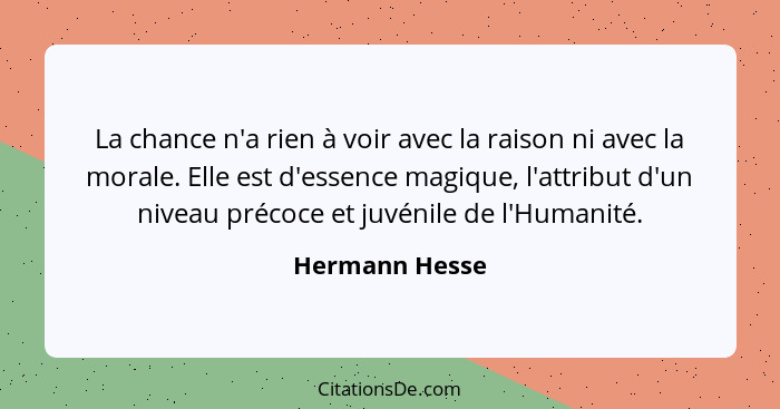 La chance n'a rien à voir avec la raison ni avec la morale. Elle est d'essence magique, l'attribut d'un niveau précoce et juvénile de... - Hermann Hesse