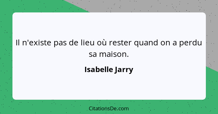 Il n'existe pas de lieu où rester quand on a perdu sa maison.... - Isabelle Jarry