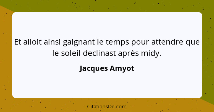 Et alloit ainsi gaignant le temps pour attendre que le soleil declinast après midy.... - Jacques Amyot