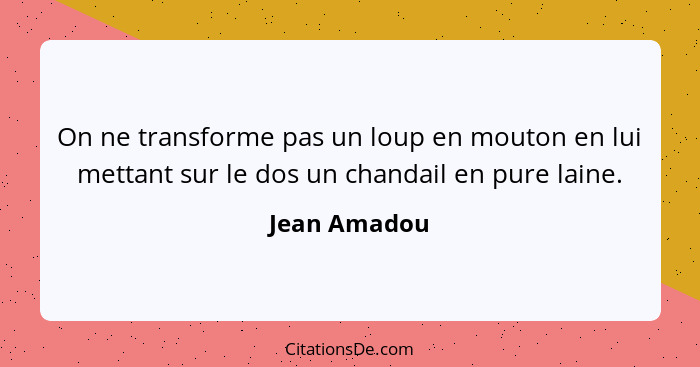 On ne transforme pas un loup en mouton en lui mettant sur le dos un chandail en pure laine.... - Jean Amadou