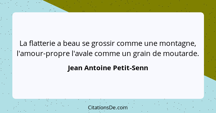 La flatterie a beau se grossir comme une montagne, l'amour-propre l'avale comme un grain de moutarde.... - Jean Antoine Petit-Senn