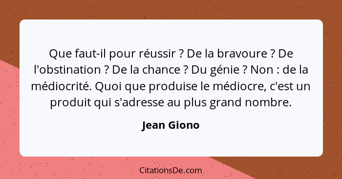 Que faut-il pour réussir ? De la bravoure ? De l'obstination ? De la chance ? Du génie ? Non : de la médioc... - Jean Giono