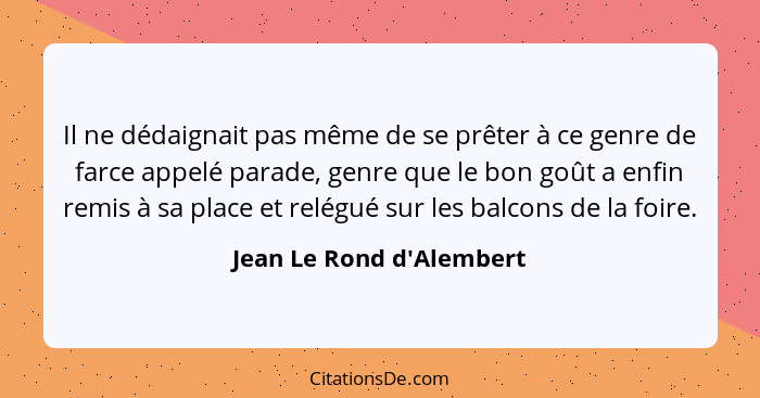 Il ne dédaignait pas même de se prêter à ce genre de farce appelé parade, genre que le bon goût a enfin remis à sa place... - Jean Le Rond d'Alembert