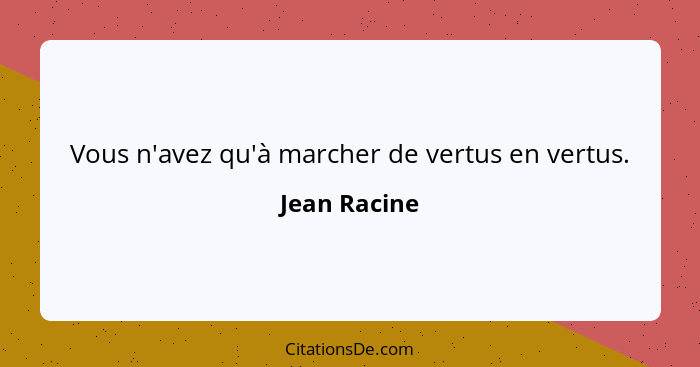 Vous n'avez qu'à marcher de vertus en vertus.... - Jean Racine