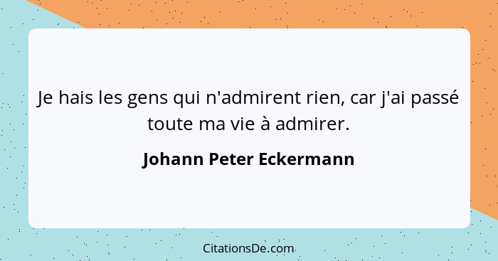 Je hais les gens qui n'admirent rien, car j'ai passé toute ma vie à admirer.... - Johann Peter Eckermann