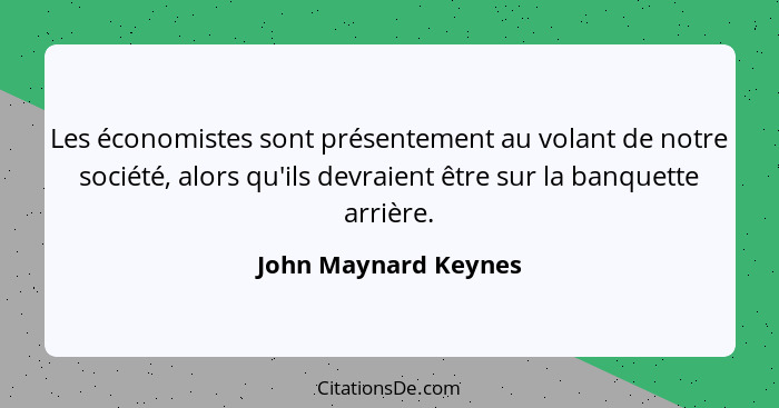 Les économistes sont présentement au volant de notre société, alors qu'ils devraient être sur la banquette arrière.... - John Maynard Keynes