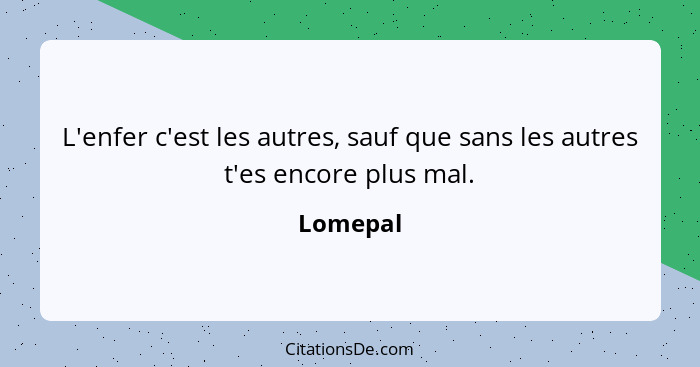 L'enfer c'est les autres, sauf que sans les autres t'es encore plus mal.... - Lomepal