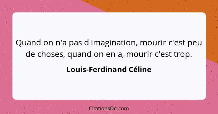 Quand on n'a pas d'imagination, mourir c'est peu de choses, quand on en a, mourir c'est trop.... - Louis-Ferdinand Céline