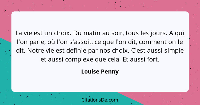 La vie est un choix. Du matin au soir, tous les jours. A qui l'on parle, où l'on s'assoit, ce que l'on dit, comment on le dit. Notre vi... - Louise Penny