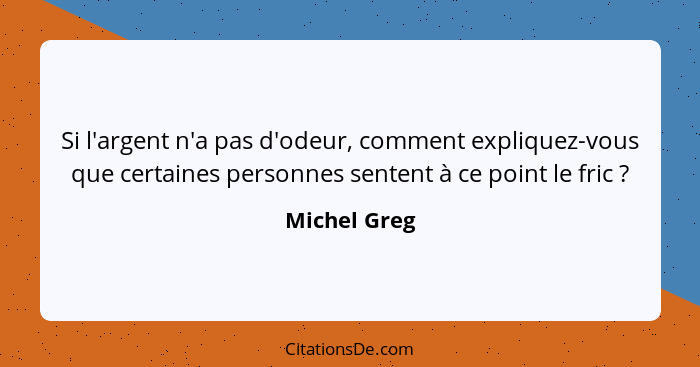 Si l'argent n'a pas d'odeur, comment expliquez-vous que certaines personnes sentent à ce point le fric ?... - Michel Greg