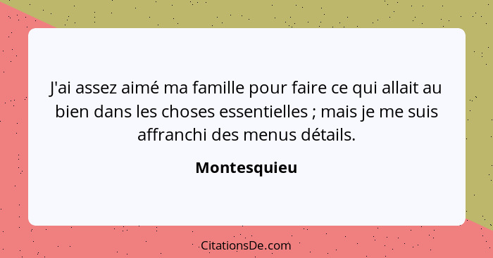 J'ai assez aimé ma famille pour faire ce qui allait au bien dans les choses essentielles ; mais je me suis affranchi des menus déta... - Montesquieu