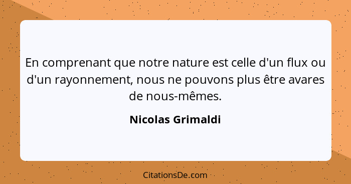 En comprenant que notre nature est celle d'un flux ou d'un rayonnement, nous ne pouvons plus être avares de nous-mêmes.... - Nicolas Grimaldi