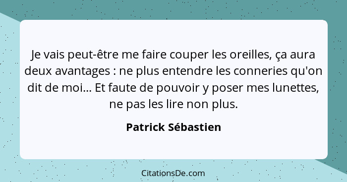 Je vais peut-être me faire couper les oreilles, ça aura deux avantages : ne plus entendre les conneries qu'on dit de moi... E... - Patrick Sébastien