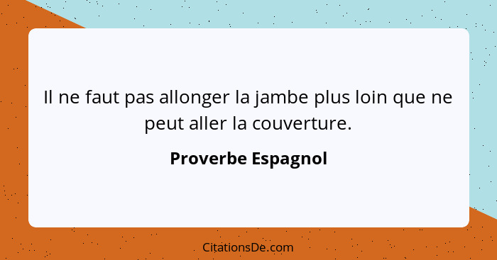 Il ne faut pas allonger la jambe plus loin que ne peut aller la couverture.... - Proverbe Espagnol