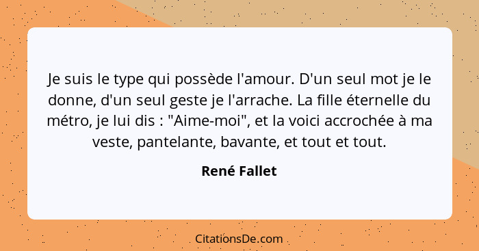 Je suis le type qui possède l'amour. D'un seul mot je le donne, d'un seul geste je l'arrache. La fille éternelle du métro, je lui dis&nb... - René Fallet