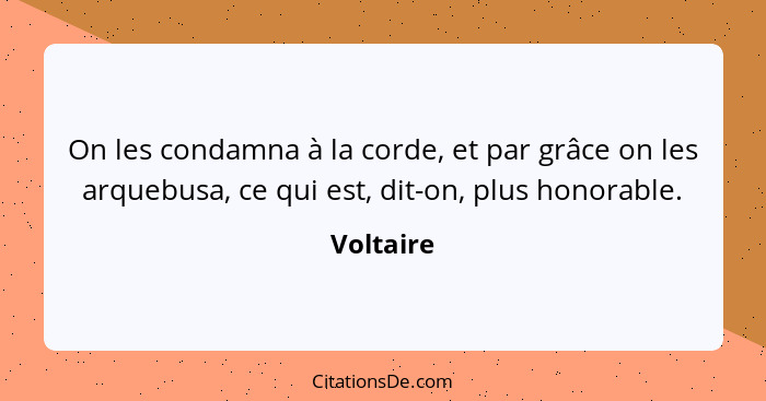 On les condamna à la corde, et par grâce on les arquebusa, ce qui est, dit-on, plus honorable.... - Voltaire