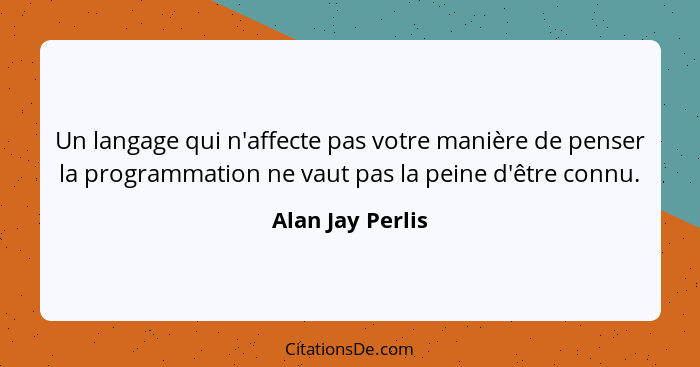 Un langage qui n'affecte pas votre manière de penser la programmation ne vaut pas la peine d'être connu.... - Alan Jay Perlis