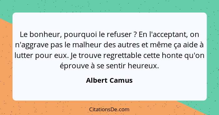 Le bonheur, pourquoi le refuser ? En l'acceptant, on n'aggrave pas le malheur des autres et même ça aide à lutter pour eux. Je tro... - Albert Camus