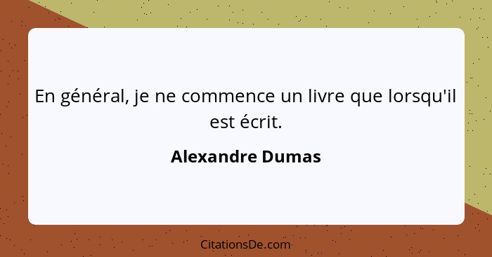 En général, je ne commence un livre que lorsqu'il est écrit.... - Alexandre Dumas