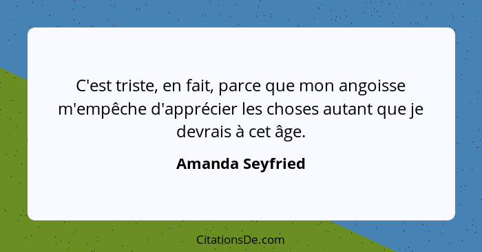 C'est triste, en fait, parce que mon angoisse m'empêche d'apprécier les choses autant que je devrais à cet âge.... - Amanda Seyfried