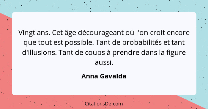 Vingt ans. Cet âge décourageant où l'on croit encore que tout est possible. Tant de probabilités et tant d'illusions. Tant de coups à p... - Anna Gavalda