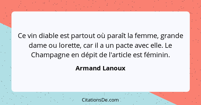 Ce vin diable est partout où paraît la femme, grande dame ou lorette, car il a un pacte avec elle. Le Champagne en dépit de l'article... - Armand Lanoux