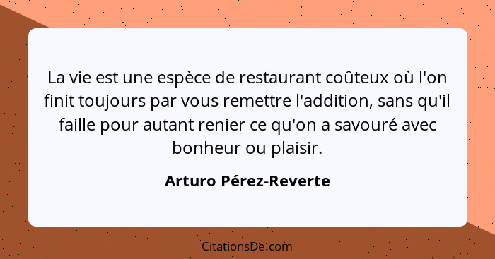 La vie est une espèce de restaurant coûteux où l'on finit toujours par vous remettre l'addition, sans qu'il faille pour autant... - Arturo Pérez-Reverte