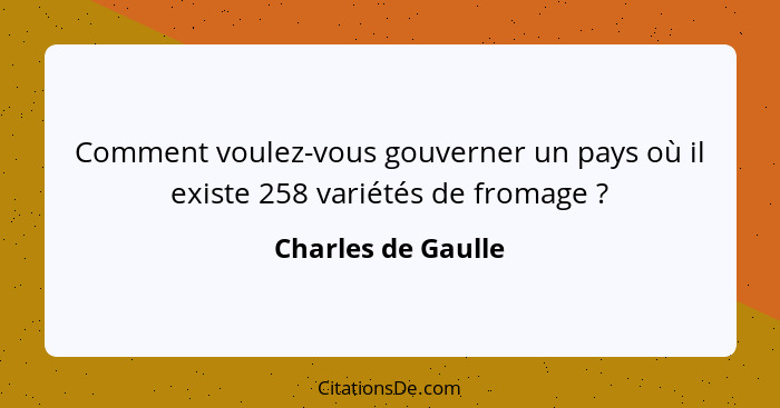 Comment voulez-vous gouverner un pays où il existe 258 variétés de fromage ?... - Charles de Gaulle