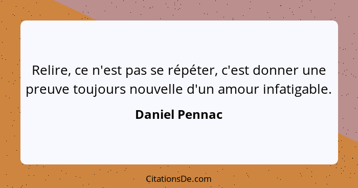 Relire, ce n'est pas se répéter, c'est donner une preuve toujours nouvelle d'un amour infatigable.... - Daniel Pennac