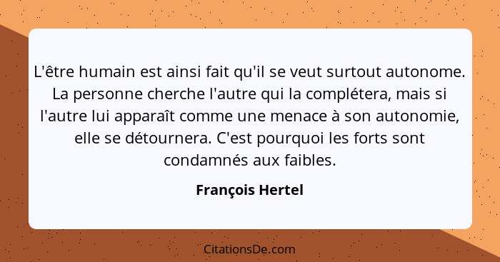 L'être humain est ainsi fait qu'il se veut surtout autonome. La personne cherche l'autre qui la complétera, mais si l'autre lui appa... - François Hertel