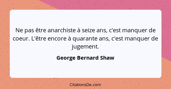 Ne pas être anarchiste à seize ans, c'est manquer de coeur. L'être encore à quarante ans, c'est manquer de jugement.... - George Bernard Shaw