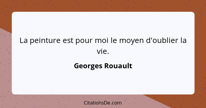 La peinture est pour moi le moyen d'oublier la vie.... - Georges Rouault